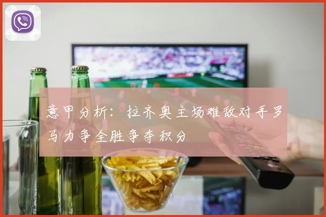 意甲分析：拉齐奥主场难敌对手罗马力争全胜争夺积分