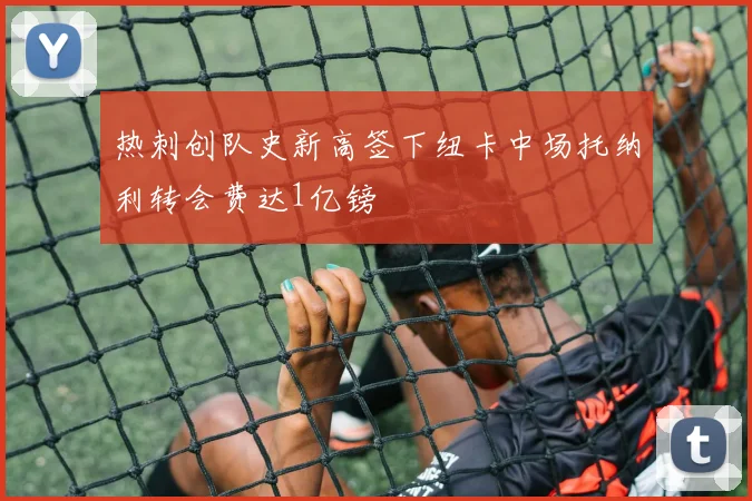 热刺创队史新高签下纽卡中场托纳利转会费达1亿镑