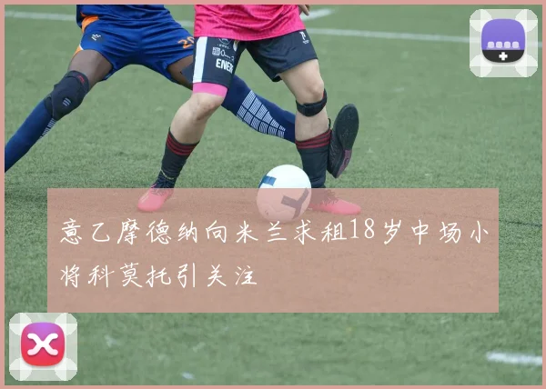 意乙摩德纳向米兰求租18岁中场小将科莫托引关注
