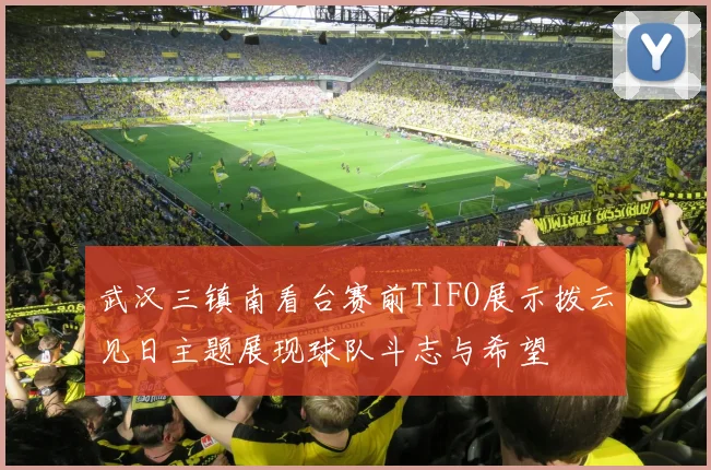 武汉三镇南看台赛前TIFO展示拨云见日主题展现球队斗志与希望