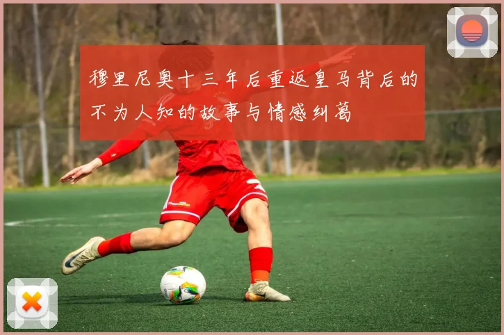 穆里尼奥十三年后重返皇马背后的不为人知的故事与情感纠葛