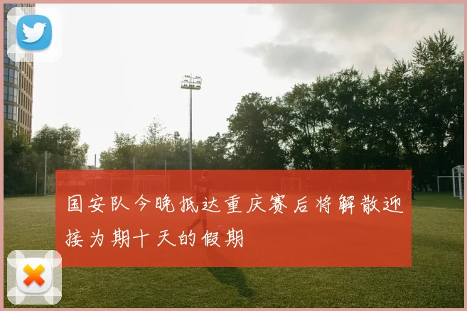 国安队今晚抵达重庆赛后将解散迎接为期十天的假期