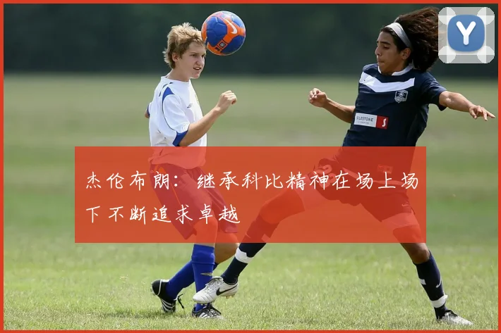 杰伦布朗：继承科比精神在场上场下不断追求卓越