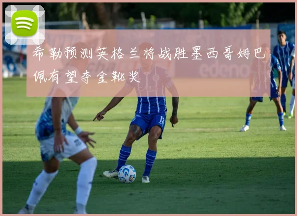 希勒预测英格兰将战胜墨西哥姆巴佩有望夺金靴奖