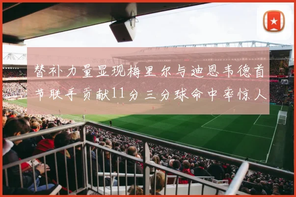 替补力量显现梅里尔与迪恩韦德首节联手贡献11分三分球命中率惊人