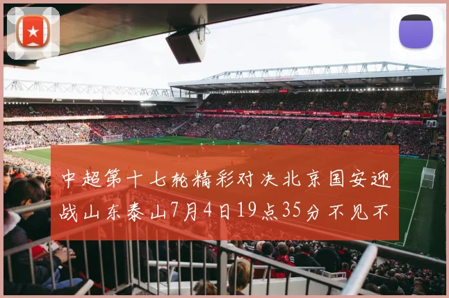中超第十七轮精彩对决北京国安迎战山东泰山7月4日19点35分不见不散