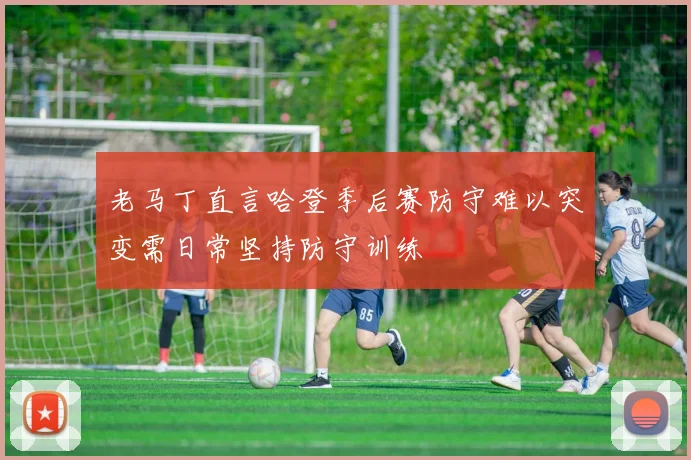 老马丁直言哈登季后赛防守难以突变需日常坚持防守训练