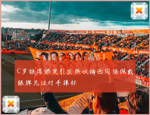 C罗缺席颁奖引发热议梅西同场佩戴银牌见证对手捧杯