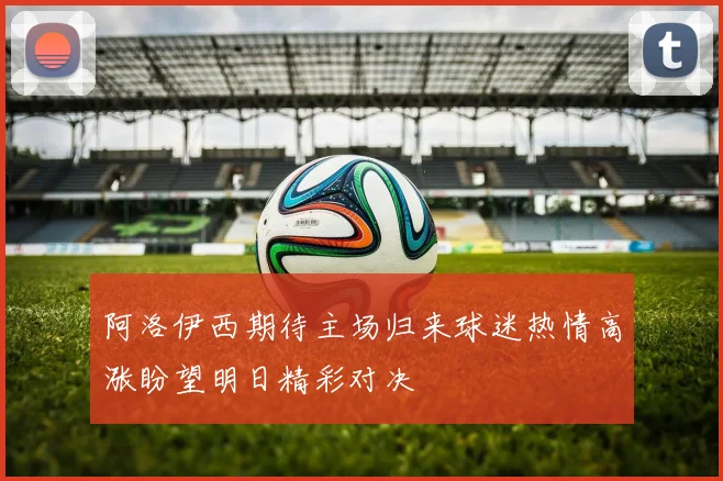 阿洛伊西期待主场归来球迷热情高涨盼望明日精彩对决
